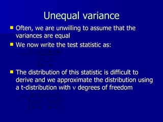 Unequal variance Often, we are unwilling to assume that the variances are equal We now write the test statistic as: The distribution of this statistic is difficult to derive and we approximate the distribution using a t-distribution with    degrees of freedom 