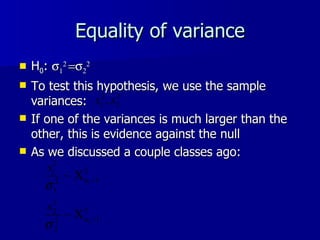 Equality of variance H 0 :           To test this hypothesis, we use the sample variances:  If one of the variances is much larger than the other, this is evidence against the null As we discussed a couple classes ago: 