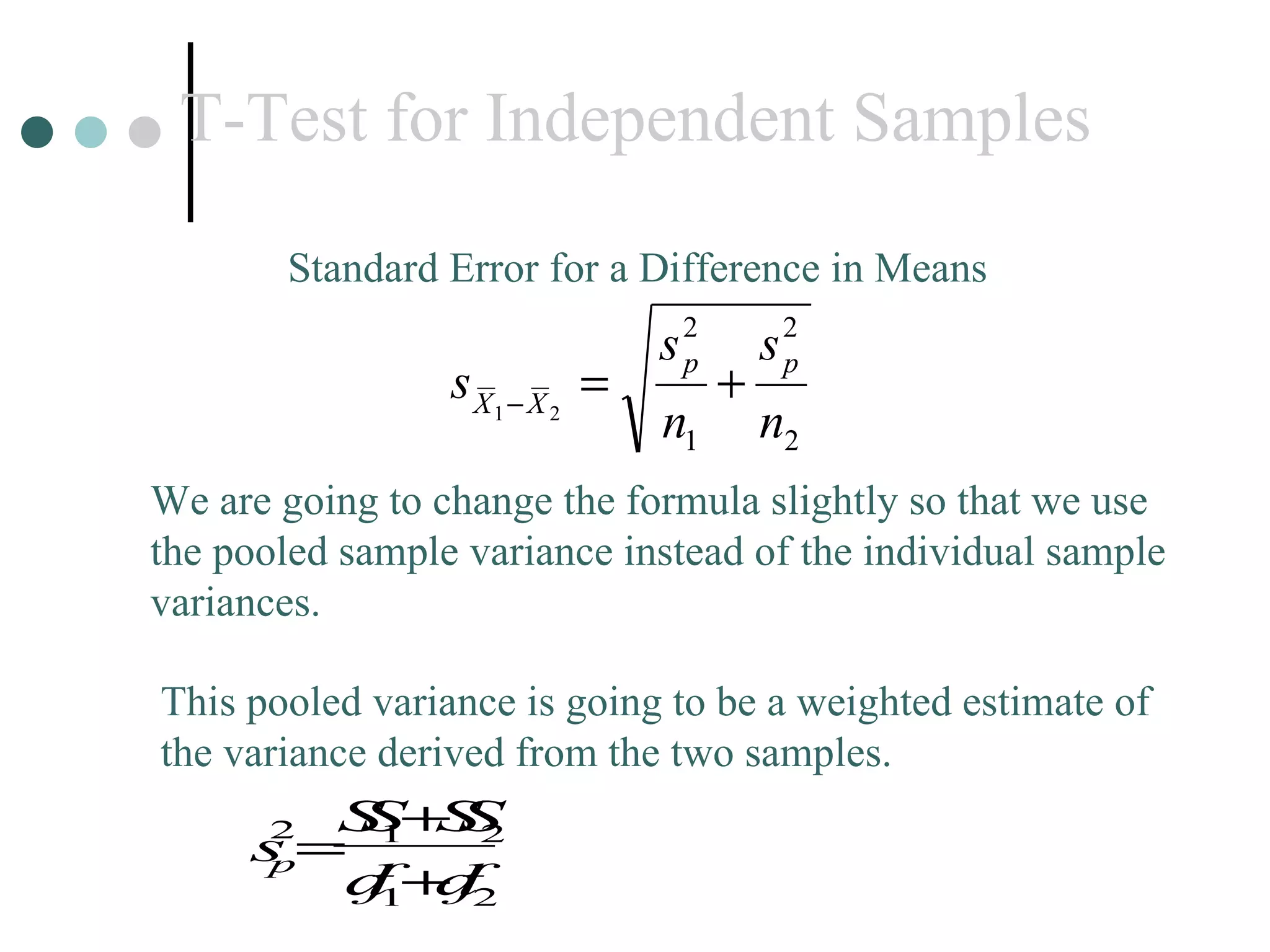 T-Test for Independent Samples Standard Error for a Difference in Means We are going to change the formula slightly so that we use the pooled sample variance instead of the individual sample variances. This pooled variance is going to be a weighted estimate of the variance derived from the two samples. 