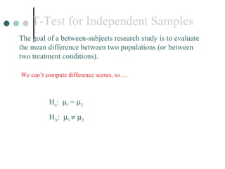 T-Test for Independent Samples The goal of a between-subjects research study is to evaluate the mean difference between two populations (or between two treatment conditions). H o :   1  =    2 H A :   1      2 We can’t compute difference scores, so …  
