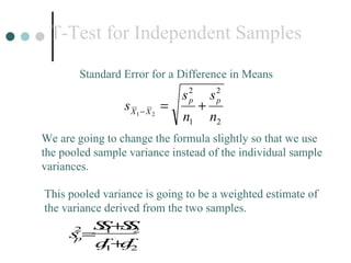 T-Test for Independent Samples Standard Error for a Difference in Means We are going to change the formula slightly so that we use the pooled sample variance instead of the individual sample variances. This pooled variance is going to be a weighted estimate of the variance derived from the two samples. 