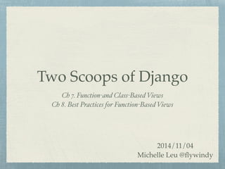 Two Scoops of Django 
Ch 7. Function-and Class-Based Views 
Ch 8. Best Practices for Function-Based Views 
2014/11/04 
Michelle Leu @flywindy 
 