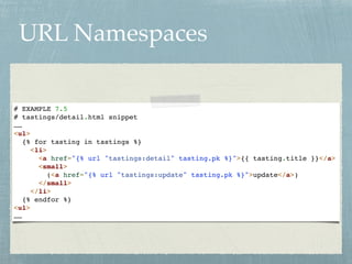 URL Namespaces
# EXAMPLE 7.5
# tastings/detail.html snippet
<ul>
{% for tasting in tastings %}
<li>
<a href="{% url "tastings:detail" tasting.pk %}">{{ tasting.title }}</a>
<small>
(<a href="{% url "tastings:update" tasting.pk %}">update</a>)
</small>
</li>
{% endfor %}
<ul>