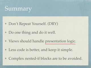 Summary
Dont Repeat Yourself. (DRY)
Do one thing and do it well.
Views should handle presentation logic.
Less code is better, and keep it simple.
Complex nested-if blocks are to be avoided.