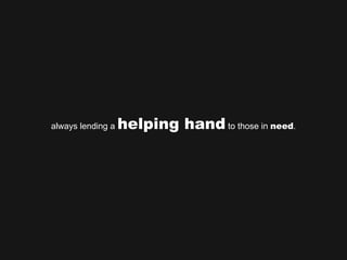 always lending a  helping hand  to those in  need . 