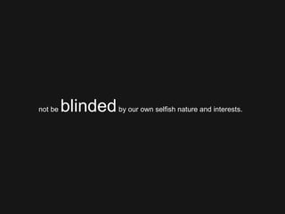 not be  blinded  by our own selfish nature and interests.  