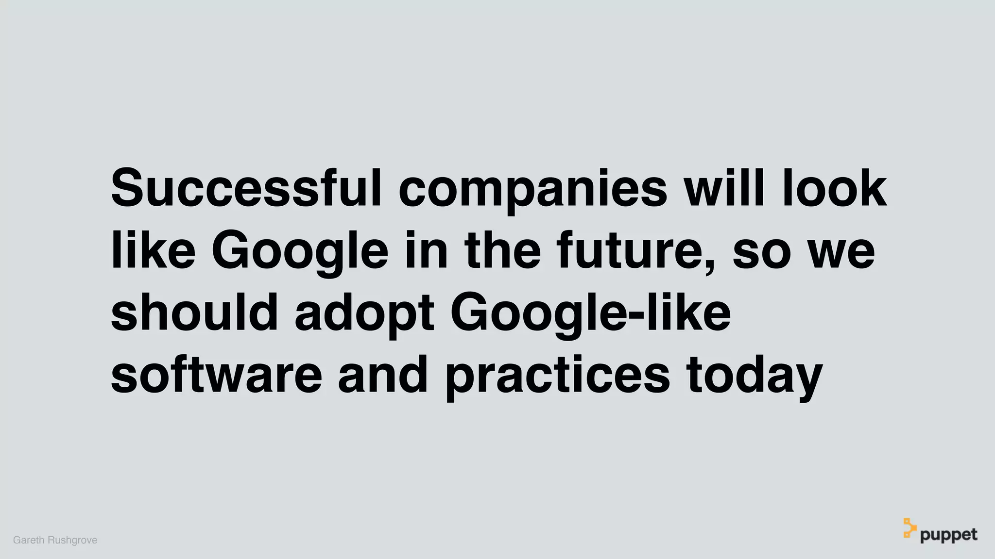 Successful companies will look
like Google in the future, so we
should adopt Google-like
software and practices today
Gareth Rushgrove
 