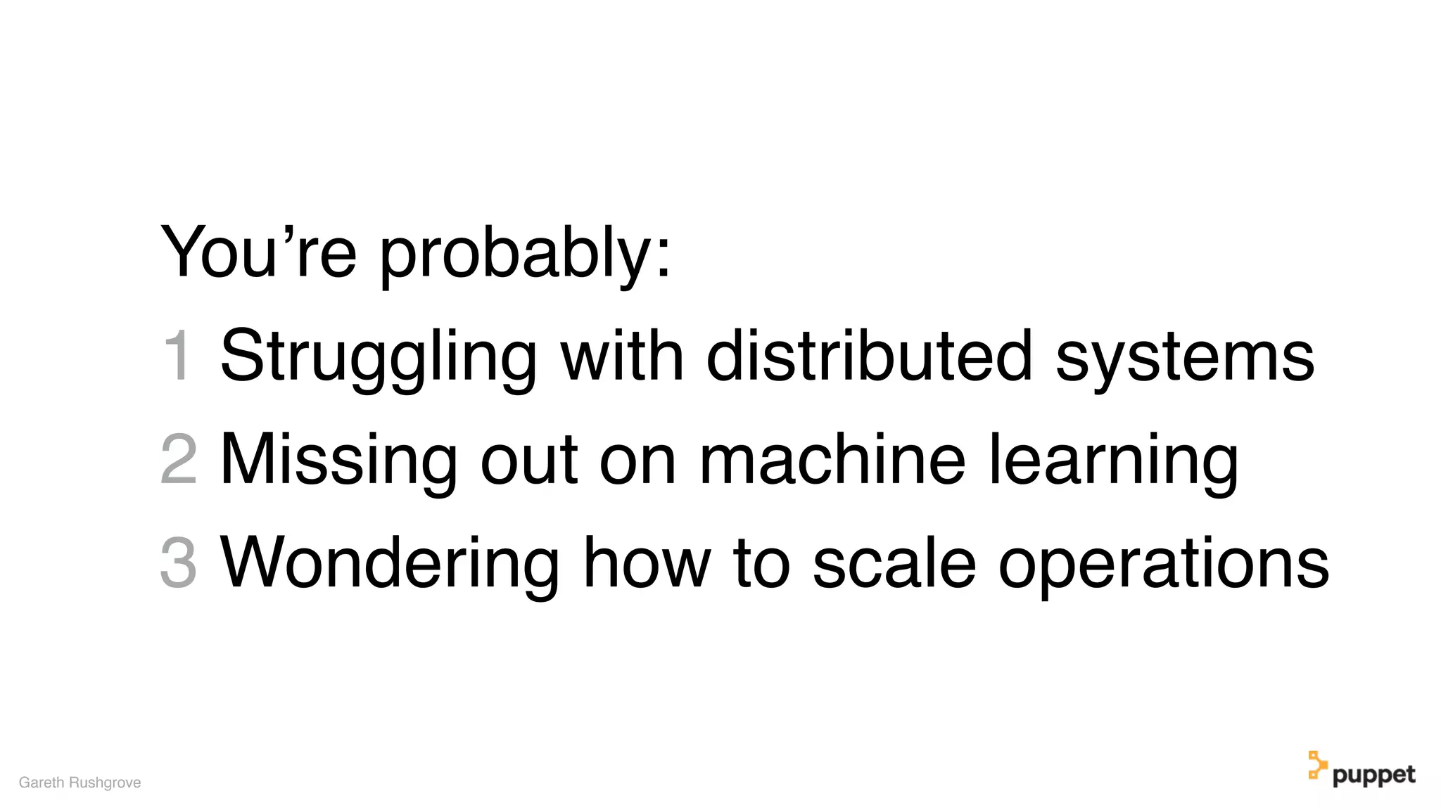 You’re probably:
1 Struggling with distributed systems
2 Missing out on machine learning
3 Wondering how to scale operations
Gareth Rushgrove
 