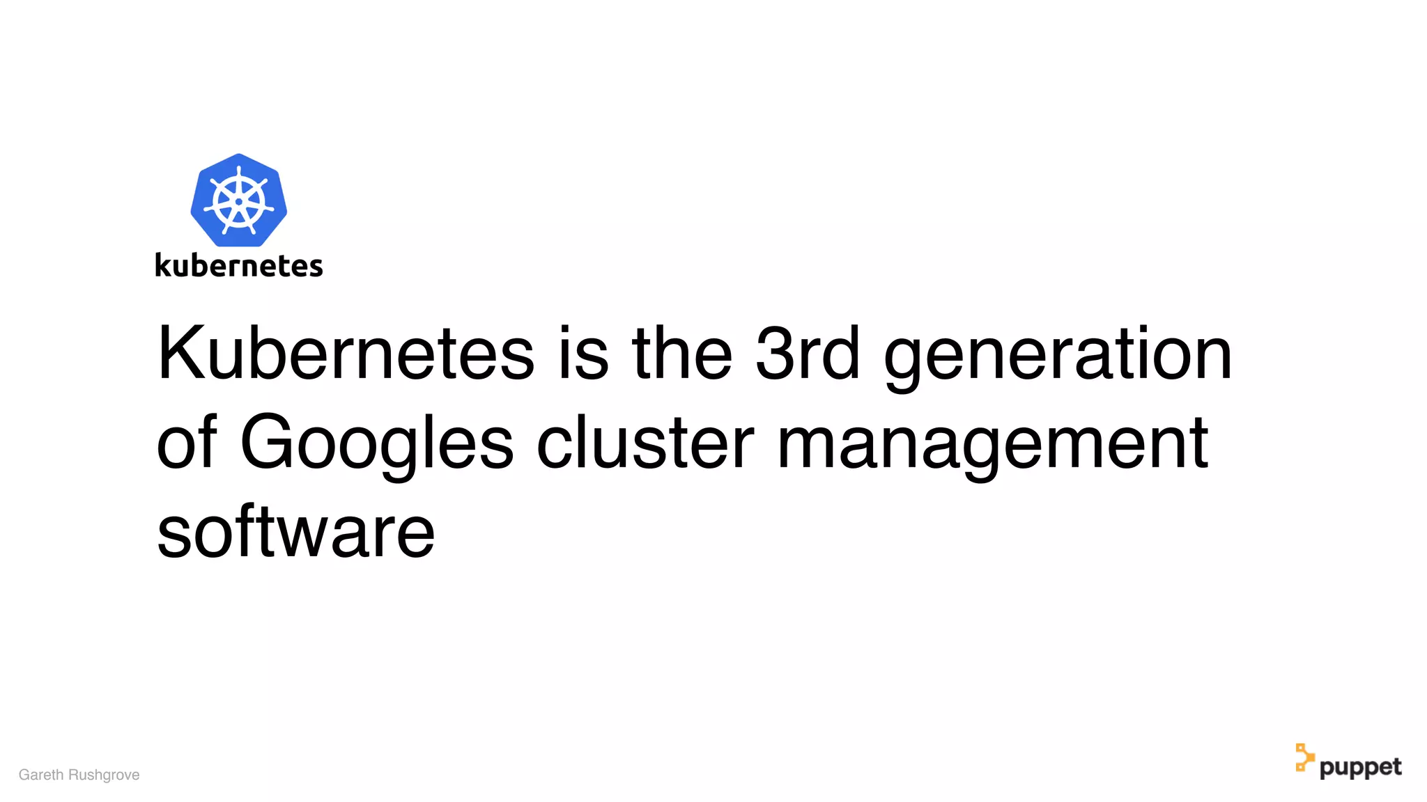 Kubernetes is the 3rd generation
of Googles cluster management
software
Gareth Rushgrove
 