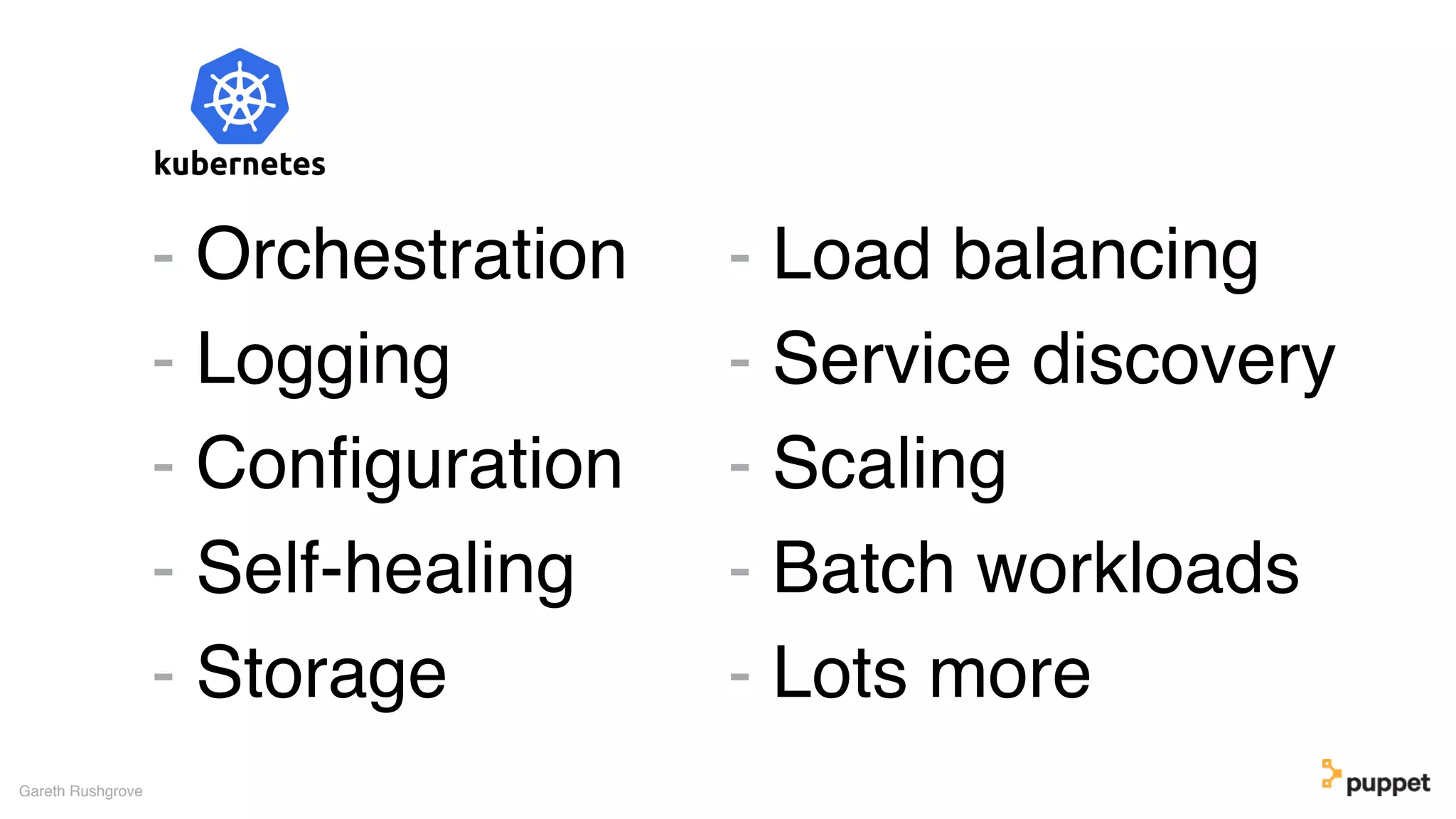 - Orchestration
- Logging
- Conﬁguration
- Self-healing
- Storage
Gareth Rushgrove
- Load balancing
- Service discovery
- Scaling
- Batch workloads
- Lots more
 