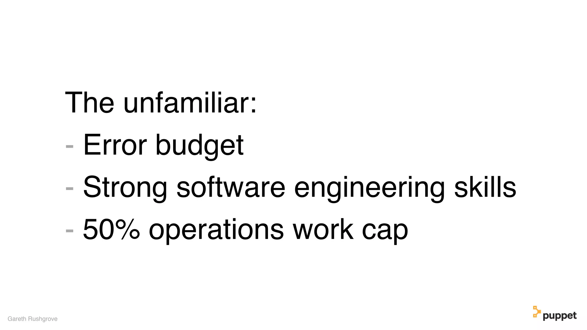 The unfamiliar:
- Error budget
- Strong software engineering skills
- 50% operations work cap
Gareth Rushgrove
 