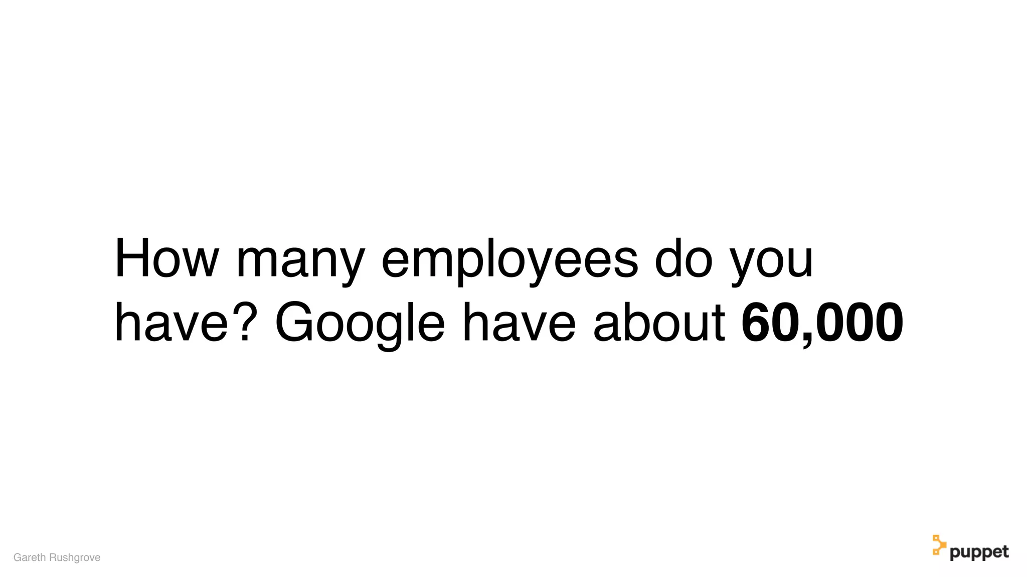 How many employees do you
have? Google have about 60,000
Gareth Rushgrove
 