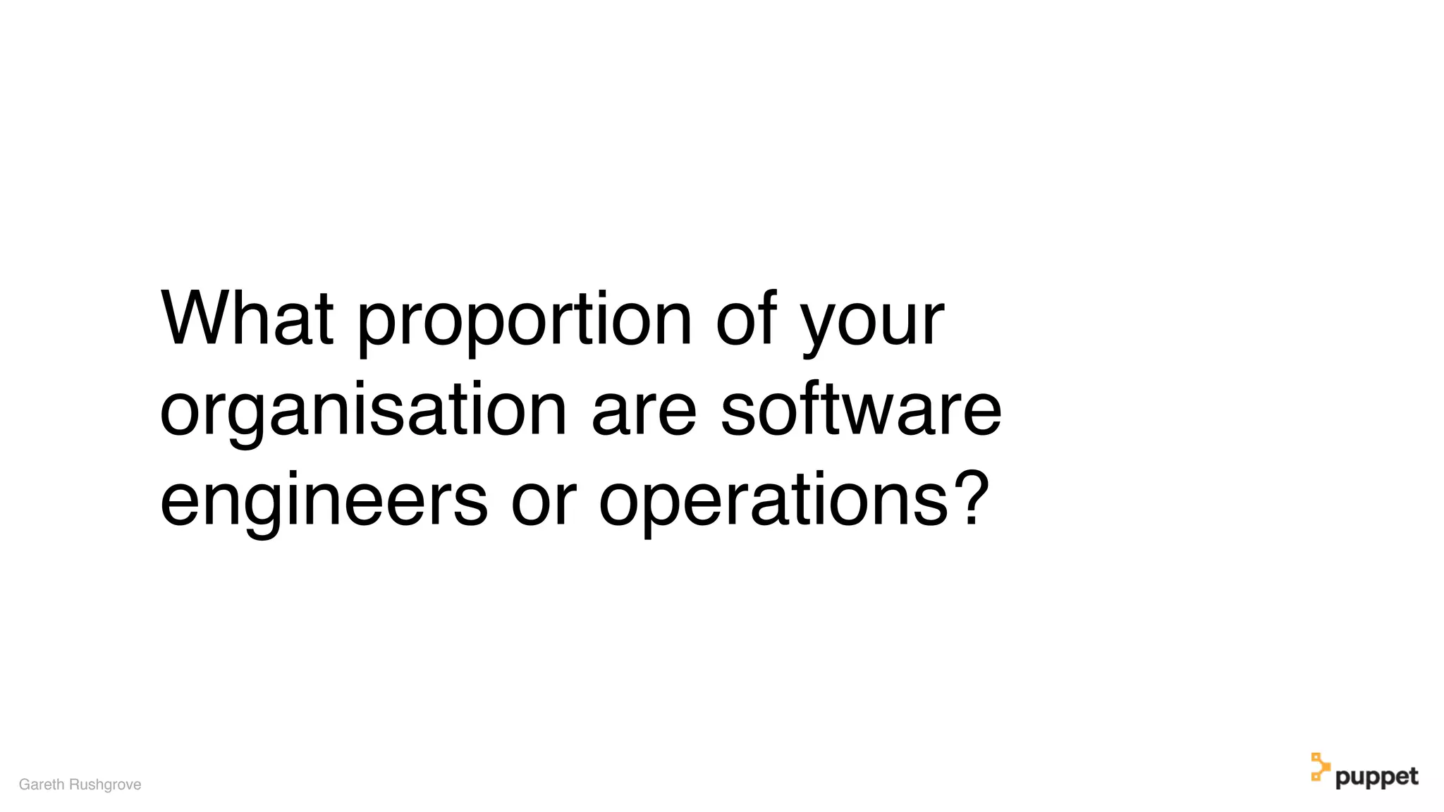 What proportion of your
organisation are software
engineers or operations?
Gareth Rushgrove
 