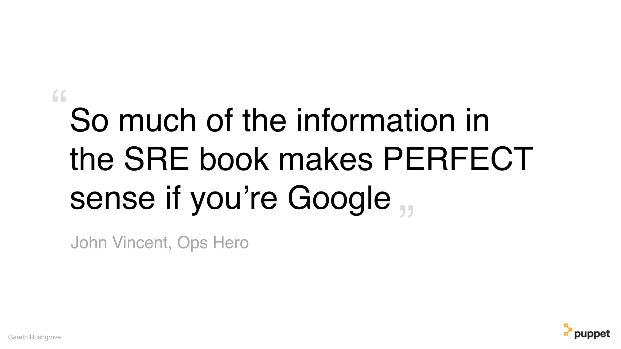 So much of the information in
the SRE book makes PERFECT
sense if you’re Google
Gareth Rushgrove
John Vincent, Ops Hero ”
“
 