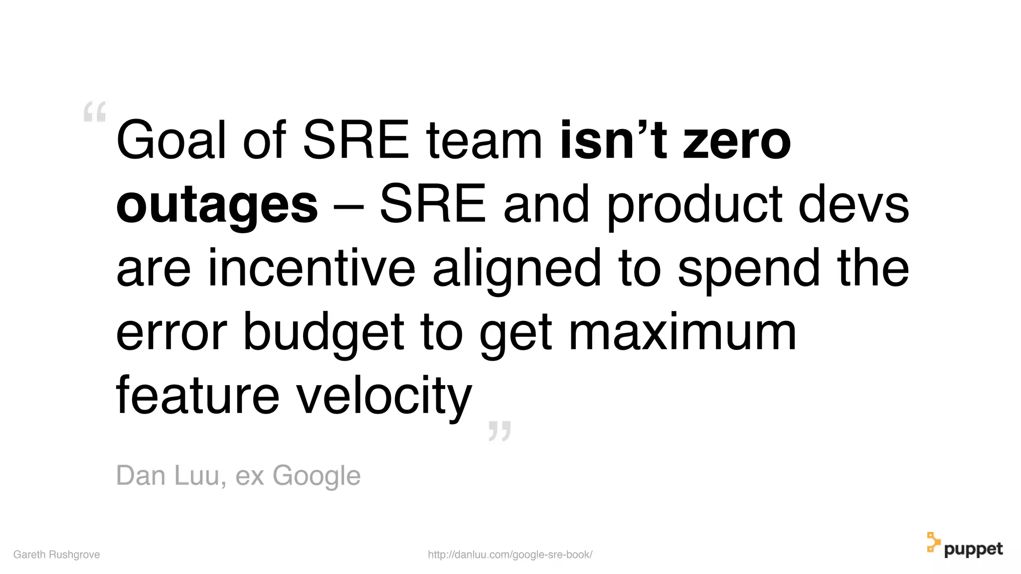 Goal of SRE team isn’t zero
outages – SRE and product devs
are incentive aligned to spend the
error budget to get maximum
feature velocity
Gareth Rushgrove
Dan Luu, ex Google ”
“
http://danluu.com/google-sre-book/
 