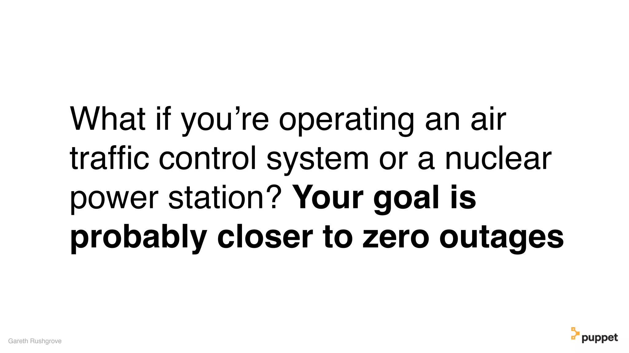 What if you’re operating an air
trafﬁc control system or a nuclear
power station? Your goal is
probably closer to zero outages
Gareth Rushgrove
 