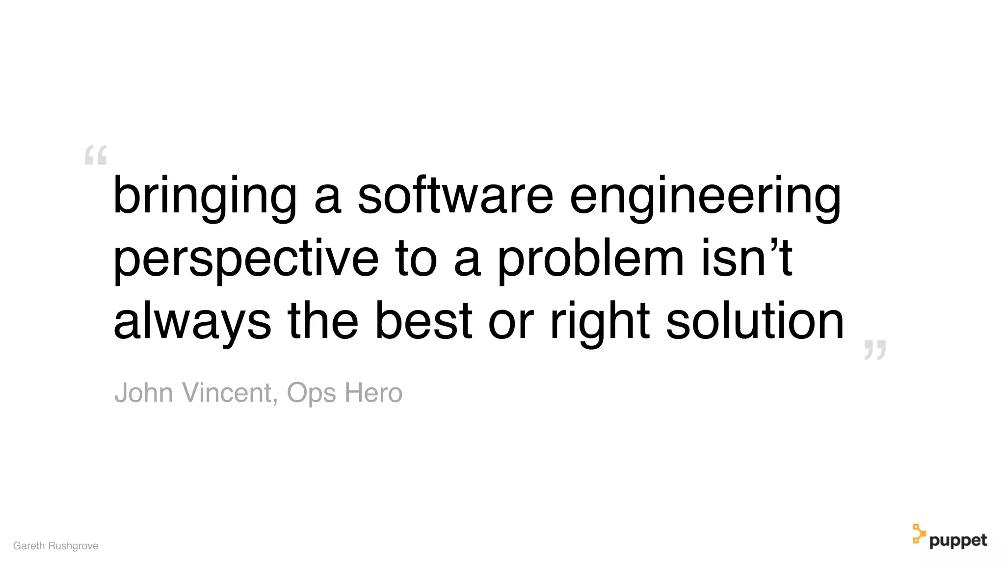 bringing a software engineering
perspective to a problem isn’t
always the best or right solution
Gareth Rushgrove
”
“
John Vincent, Ops Hero
 