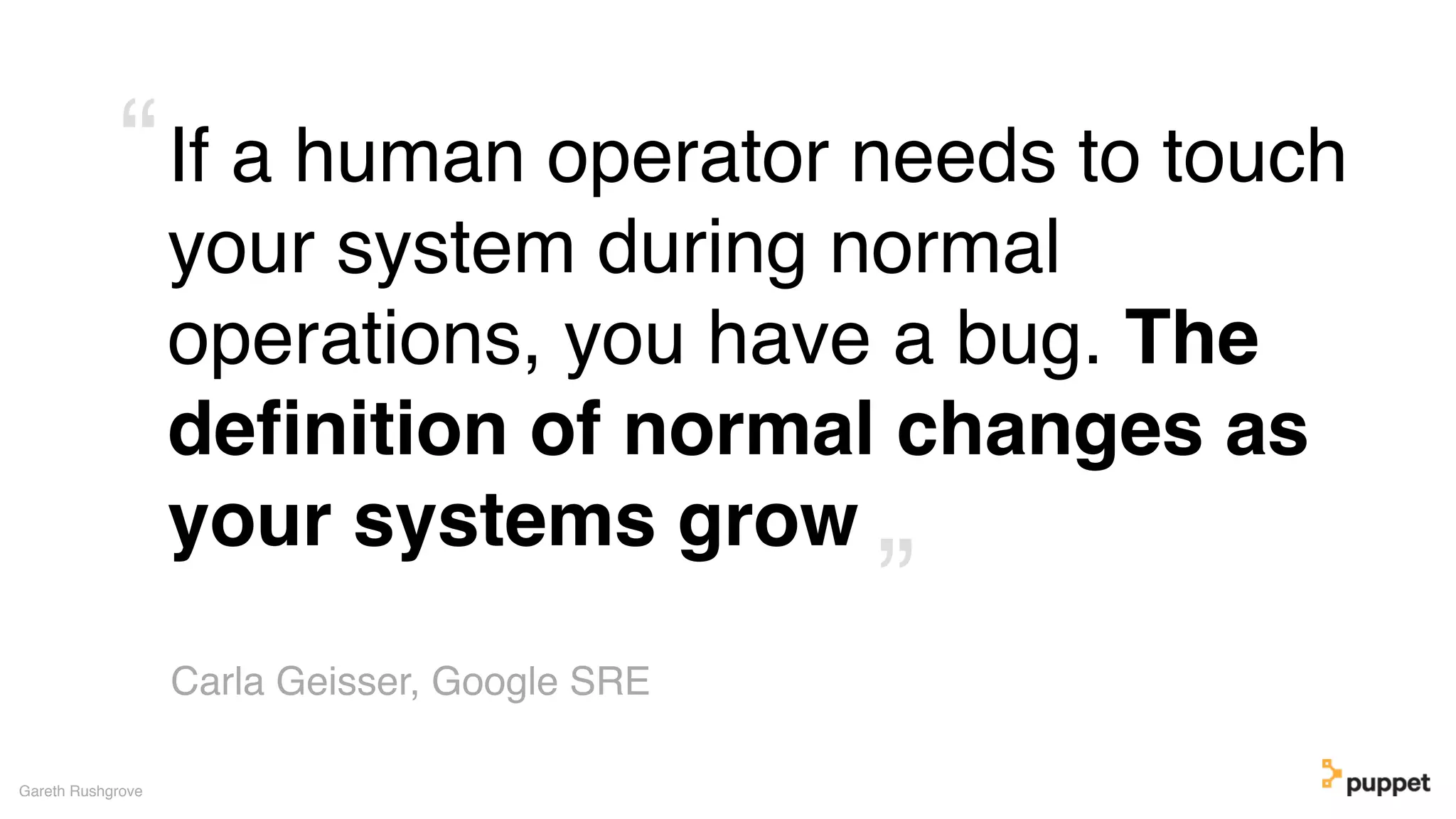If a human operator needs to touch
your system during normal
operations, you have a bug. The
deﬁnition of normal changes as
your systems grow
Gareth Rushgrove
Carla Geisser, Google SRE
”
“
 