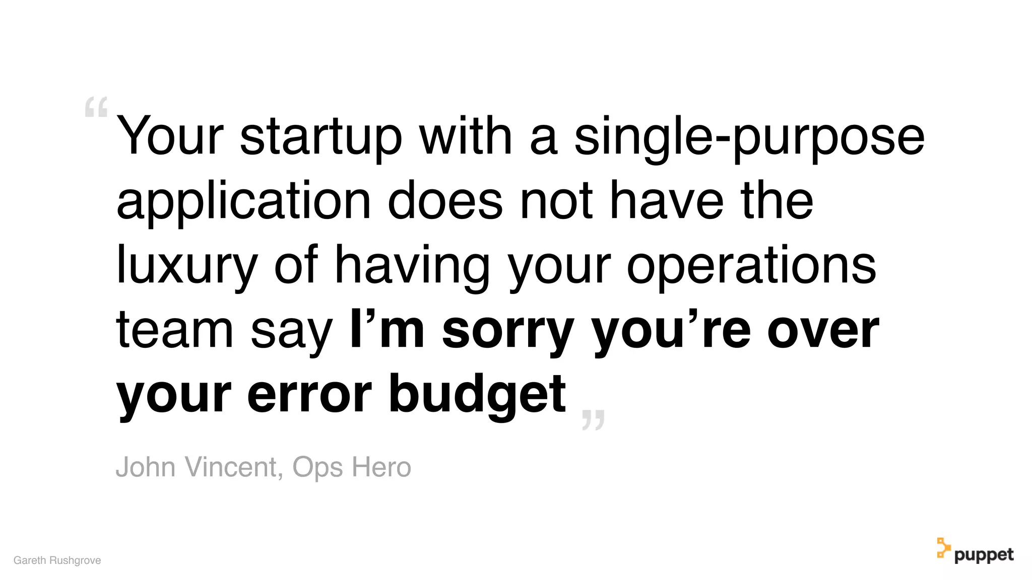 Your startup with a single-purpose
application does not have the
luxury of having your operations
team say I’m sorry you’re over
your error budget
Gareth Rushgrove
John Vincent, Ops Hero ”
“
 