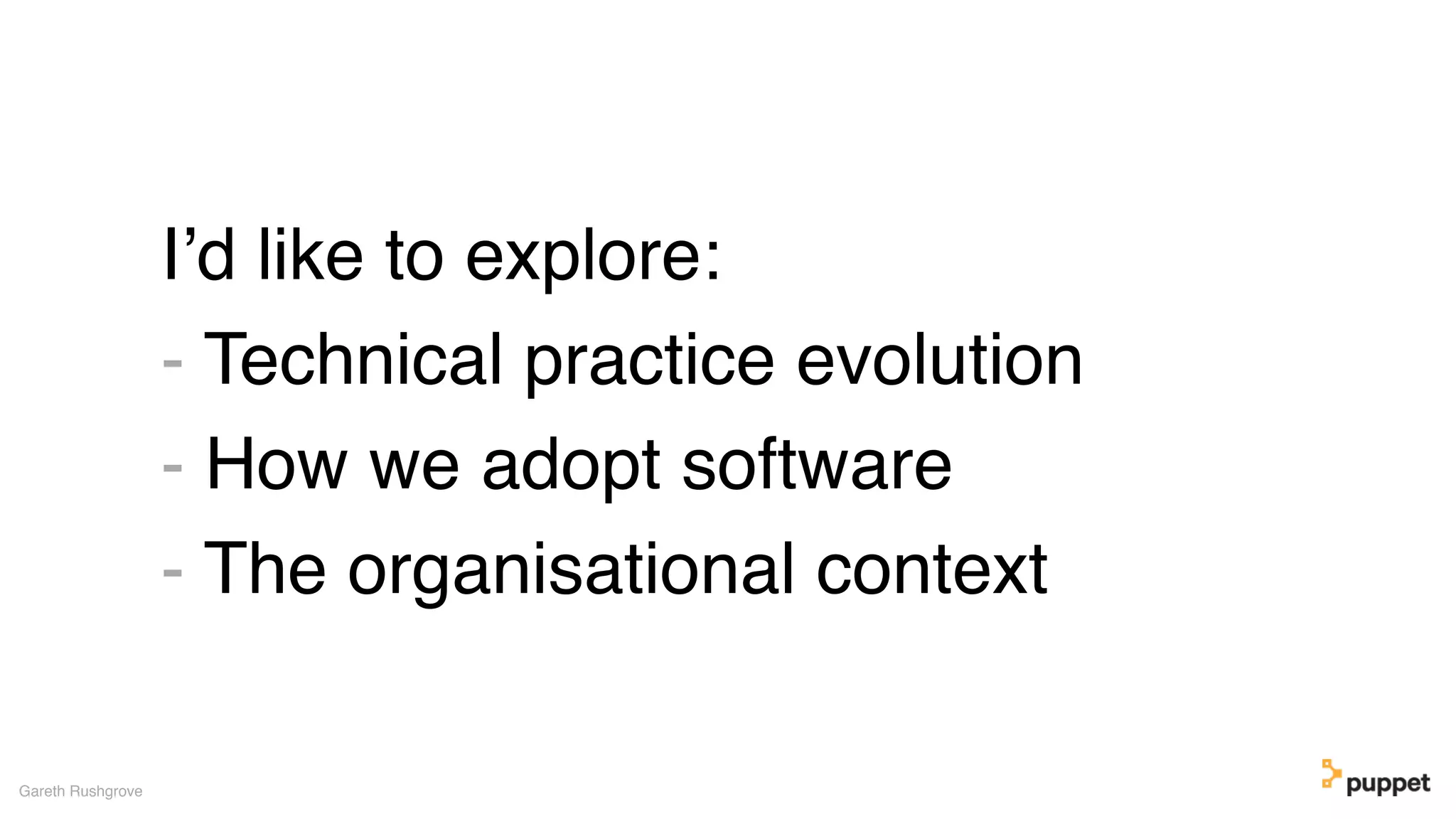 I’d like to explore:
- Technical practice evolution
- How we adopt software
- The organisational context
Gareth Rushgrove
 