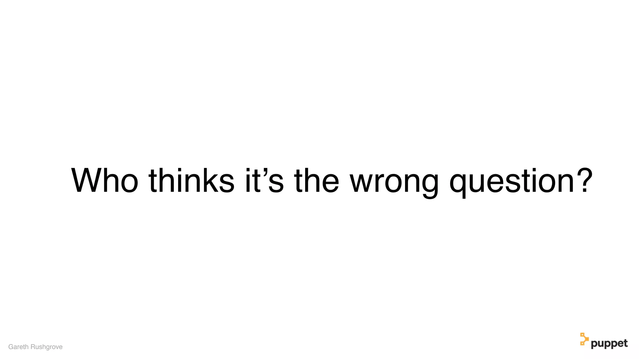 Who thinks it’s the wrong question?
Gareth Rushgrove
 