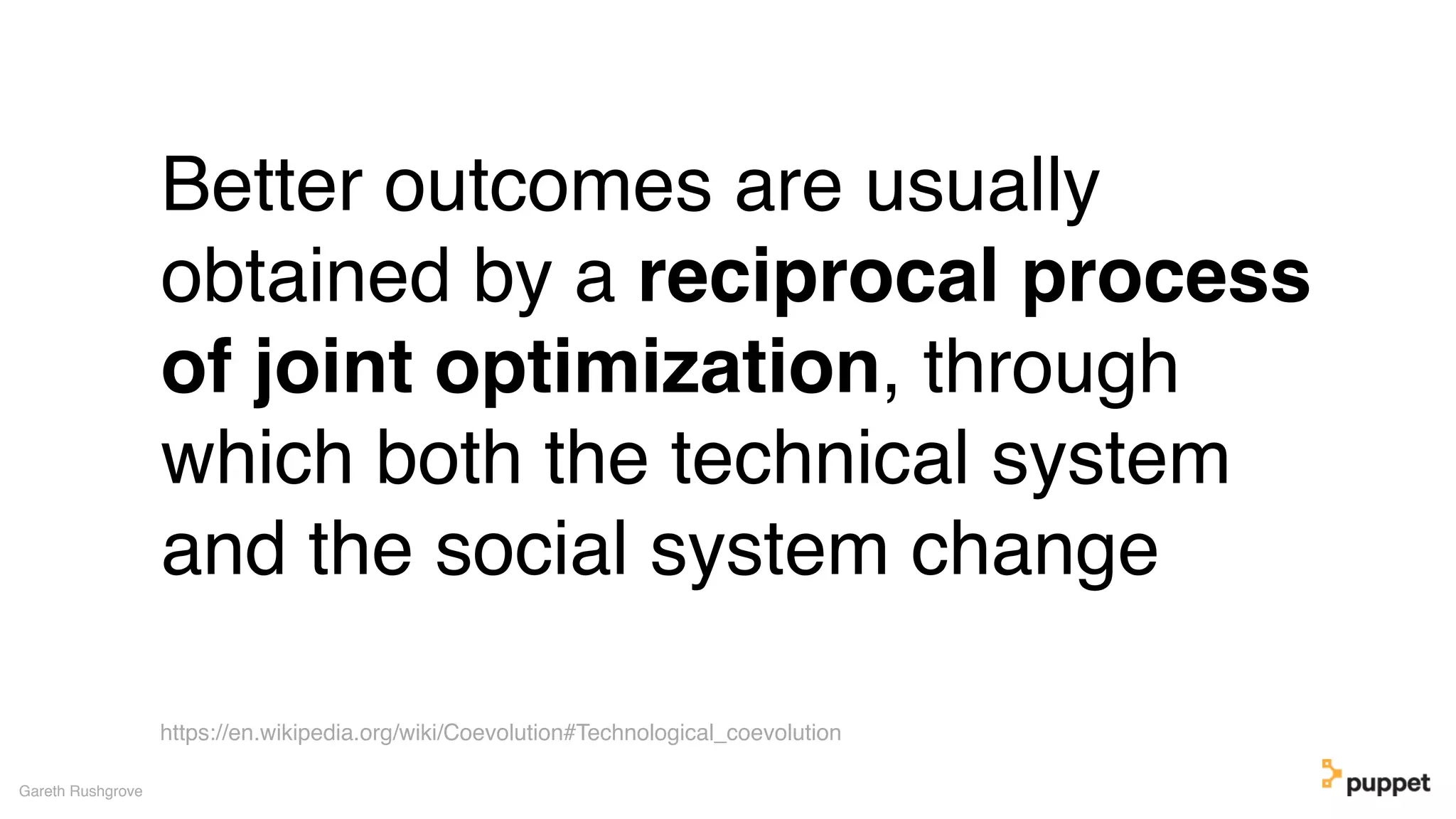 (without introducing more risk)
Better outcomes are usually
obtained by a reciprocal process
of joint optimization, through
which both the technical system
and the social system change
Gareth Rushgrove
https://en.wikipedia.org/wiki/Coevolution#Technological_coevolution
 