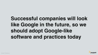 Successful companies will look
like Google in the future, so we
should adopt Google-like
software and practices today
Gareth Rushgrove
 