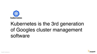 Kubernetes is the 3rd generation
of Googles cluster management
software
Gareth Rushgrove
 