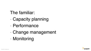 The familiar:
- Capacity planning
- Performance
- Change management
- Monitoring
Gareth Rushgrove
 