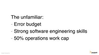 The unfamiliar:
- Error budget
- Strong software engineering skills
- 50% operations work cap
Gareth Rushgrove
 