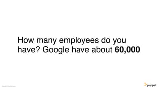 How many employees do you
have? Google have about 60,000
Gareth Rushgrove
 