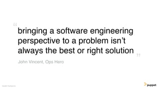 bringing a software engineering
perspective to a problem isn’t
always the best or right solution
Gareth Rushgrove
”
“
John Vincent, Ops Hero
 