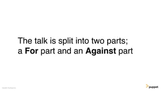 The talk is split into two parts;
a For part and an Against part
Gareth Rushgrove
 