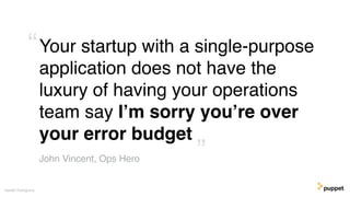 Your startup with a single-purpose
application does not have the
luxury of having your operations
team say I’m sorry you’re over
your error budget
Gareth Rushgrove
John Vincent, Ops Hero ”
“
 