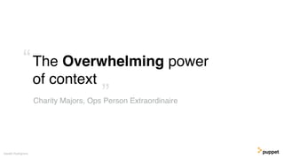 The Overwhelming power
of context
Gareth Rushgrove
Charity Majors, Ops Person Extraordinaire”
“
 