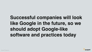 Successful companies will look
like Google in the future, so we
should adopt Google-like
software and practices today
Gare...