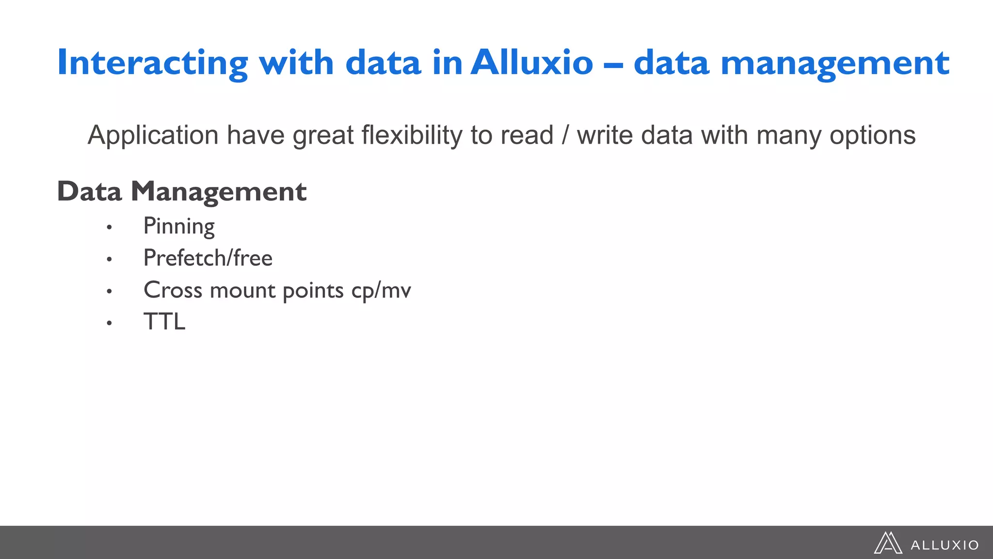 Interacting with data in Alluxio – data management
Data Management
• Pinning
• Prefetch/free
• Cross mount points cp/mv
• TTL
Application have great flexibility to read / write data with many options
 
