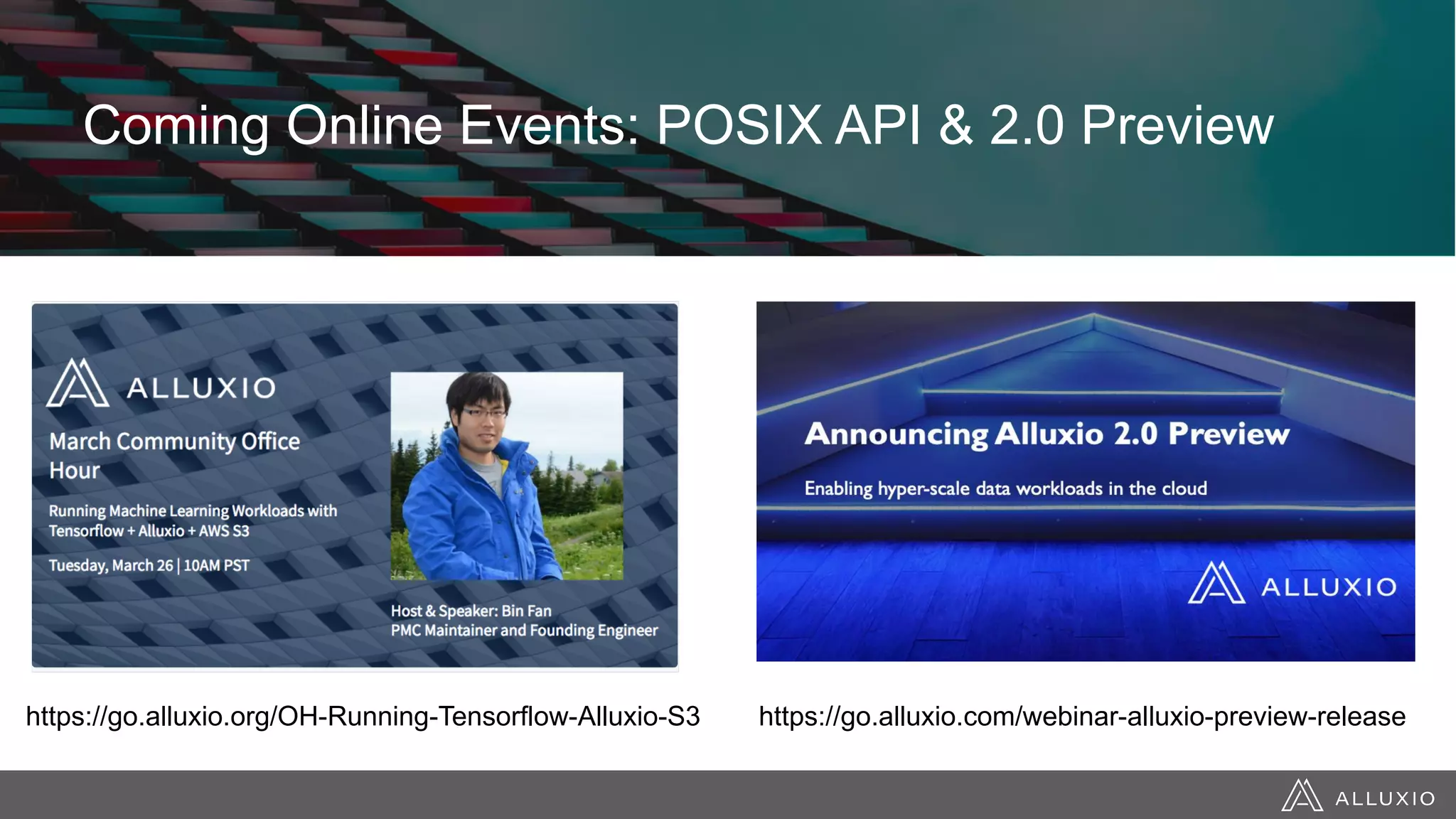 Truly independent scaling of the data stack
Coming Online Events: POSIX API & 2.0 Preview
https://go.alluxio.org/OH-Running-Tensorflow-Alluxio-S3 https://go.alluxio.com/webinar-alluxio-preview-release
 