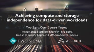 Achieving compute and storage
independence for data-driven workloads
Two SigmaOpen Source Meetup
Wenbo Zhao | Software Engineer |Two Sigma
Bin Fan | Founding Engineer &VP, Open Source | Alluxio
 