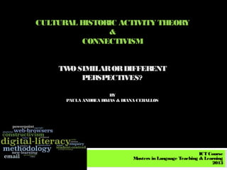 CULTURAL HISTORIC ACTIVITY THEORY
               &
          CONNECTIVISM


    TW SIMILAR OR DIFFER
      O                 ENT
        PERSPECTIVES?

                      BY
      PAULA ANDREA ROJAS & DIANA CEBALLOS




                                                            ICT Course
                               Masters in Language Teaching & Learning
                                                                 2013
 