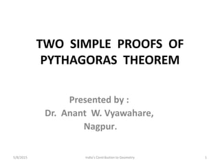 TWO SIMPLE PROOFS OF
PYTHAGORAS THEOREM
Presented by :
Dr. Anant W. Vyawahare,
Nagpur.
1India's Contribution to Geometry5/8/2015
 