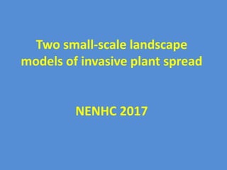 Two small-scale landscape
models of invasive plant spread
NENHC 2017
 