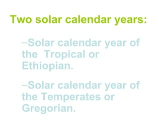 Two solar calendar years:

  –Solar calendar year of
  the Tropical or
  Ethiopian.
  –Solar calendar year of
  the Temperates or
  Gregorian.
 