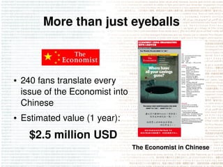 More than just eyeballs



●   240 fans translate every 
    issue of the Economist into 
    Chinese
●   Estimated value ...