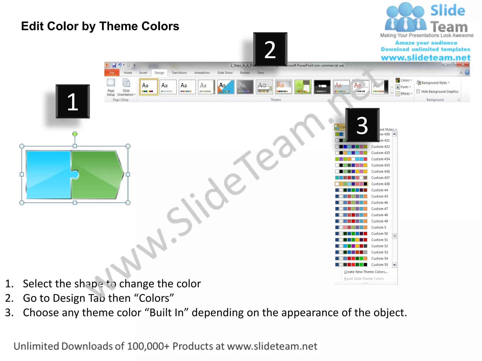 Edit Color by Theme Colors

                                                  2
           1
                                                                    3




1. Select the shape to change the color
2. Go to Design Tab then “Colors”
3. Choose any theme color “Built In” depending on the appearance of the object.
 