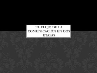 EL FLUJO DE LA
COMUNICACIÓN EN DOS
ETAPAS
 