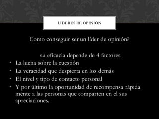 Como conseguir ser un líder de opinión?
su eficacia depende de 4 factores
• La lucha sobre la cuestión
• La veracidad que ...