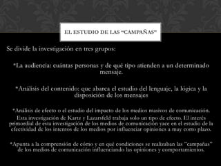 Se divide la investigación en tres grupos:
*La audiencia: cuántas personas y de qué tipo atienden a un determinado
mensaje...