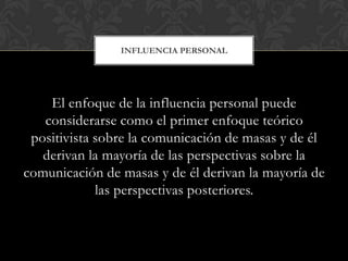 El enfoque de la influencia personal puede
considerarse como el primer enfoque teórico
positivista sobre la comunicación d...