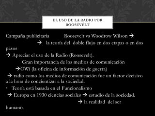 Campaña publicitaria Roosevelt vs Woodrow Wilson 
 la teoría del doble flujo en dos etapas o en dos
pasos
 Apreciar el ...